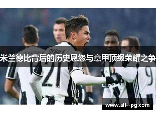 米兰德比背后的历史恩怨与意甲顶级荣耀之争