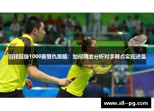 羽球超级1000赛复仇策略:如何精准分析对手弱点实现逆袭 羽球超级1000赛复仇策略:如何精准分析对手弱点实现逆袭