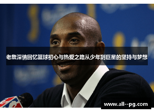 老詹深情回忆篮球初心与热爱之路从少年到巨星的坚持与梦想
