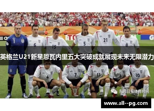 英格兰U21新星恩瓦内里五大突破成就展现未来无限潜力
