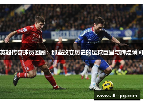 英超传奇球员回顾:那些改变历史的足球巨星与辉煌瞬间 英超传奇球员回顾:那些改变历史的足球巨星与辉煌瞬间