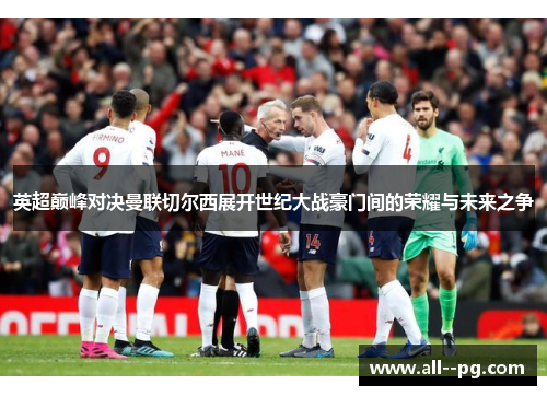 英超巅峰对决曼联切尔西展开世纪大战豪门间的荣耀与未来之争 英超巅峰对决曼联切尔西展开世纪大战豪门间的荣耀与未来之争