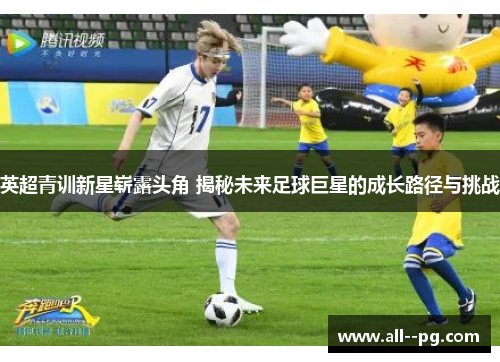 英超青训新星崭露头角 揭秘未来足球巨星的成长路径与挑战