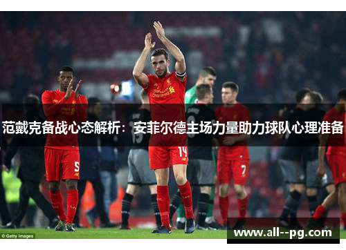 范戴克备战心态解析:安菲尔德主场力量助力球队心理准备 范戴克备战心态解析:安菲尔德主场力量助力球队心理准备