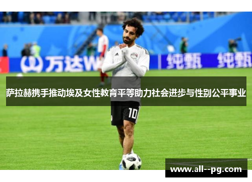 萨拉赫携手推动埃及女性教育平等助力社会进步与性别公平事业