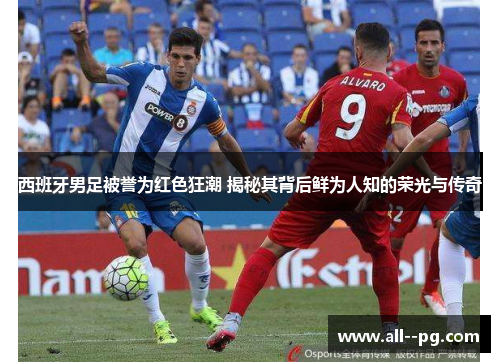 西班牙男足被誉为红色狂潮 揭秘其背后鲜为人知的荣光与传奇 西班牙男足被誉为红色狂潮 揭秘其背后鲜为人知的荣光与传奇