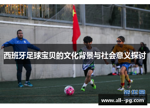 西班牙足球宝贝的文化背景与社会意义探讨