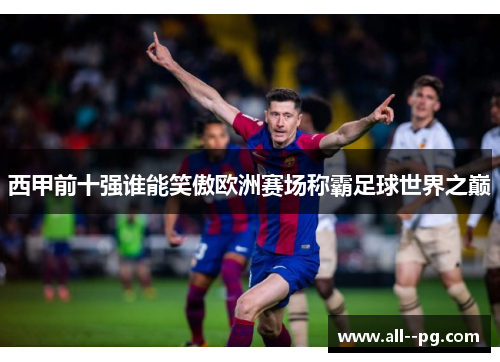 西甲前十强谁能笑傲欧洲赛场称霸足球世界之巅 西甲前十强谁能笑傲欧洲赛场称霸足球世界之巅