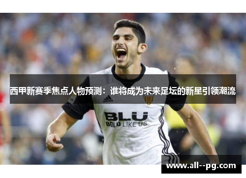西甲新赛季焦点人物预测：谁将成为未来足坛的新星引领潮流