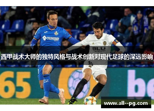 西甲战术大师的独特风格与战术创新对现代足球的深远影响