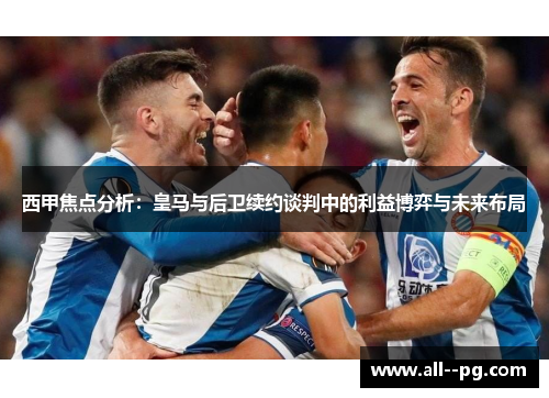 西甲焦点分析：皇马与后卫续约谈判中的利益博弈与未来布局