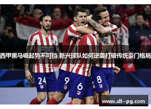 西甲黑马崛起势不可挡 新兴球队如何逆袭打破传统豪门格局