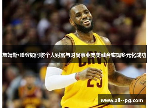 詹姆斯·哈登如何将个人财富与时尚事业完美融合实现多元化成功 詹姆斯·哈登如何将个人财富与时尚事业完美融合实现多元化成功