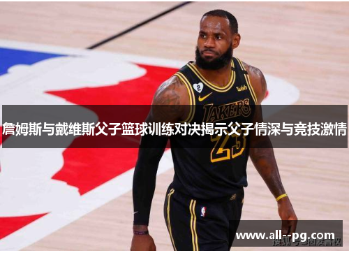 詹姆斯与戴维斯父子篮球训练对决揭示父子情深与竞技激情