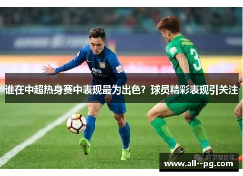 谁在中超热身赛中表现最为出色？球员精彩表现引关注