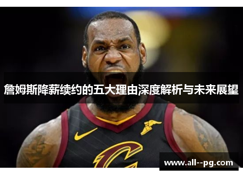 詹姆斯降薪续约的五大理由深度解析与未来展望 詹姆斯降薪续约的五大理由深度解析与未来展望
