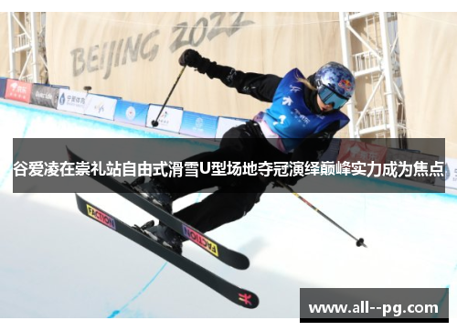 谷爱凌在崇礼站自由式滑雪U型场地夺冠演绎巅峰实力成为焦点