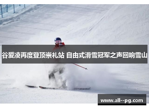谷爱凌再度登顶崇礼站 自由式滑雪冠军之声回响雪山