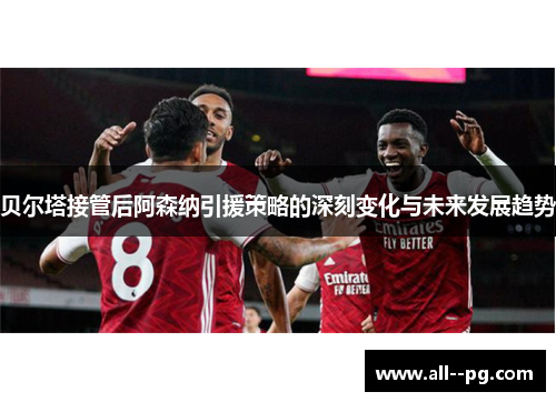 贝尔塔接管后阿森纳引援策略的深刻变化与未来发展趋势