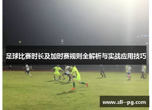 足球比赛时长及加时赛规则全解析与实战应用技巧 足球比赛时长及加时赛规则全解析与实战应用技巧