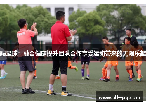 踢足球:融合健康提升团队合作享受运动带来的无限乐趣 踢足球:融合健康提升团队合作享受运动带来的无限乐趣