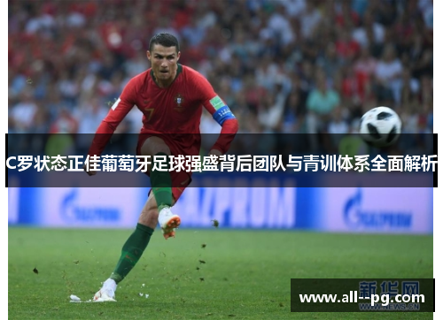 C罗状态正佳葡萄牙足球强盛背后团队与青训体系全面解析