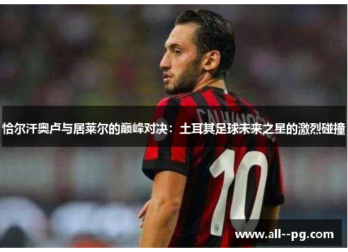 恰尔汗奥卢与居莱尔的巅峰对决:土耳其足球未来之星的激烈碰撞 恰尔汗奥卢与居莱尔的巅峰对决:土耳其足球未来之星的激烈碰撞