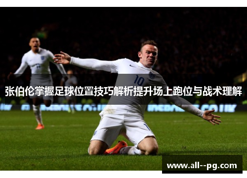 张伯伦掌握足球位置技巧解析提升场上跑位与战术理解