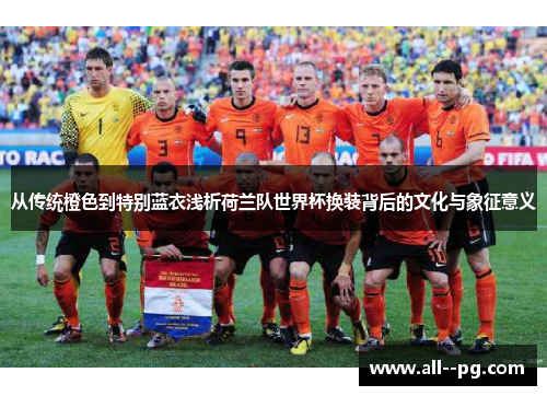从传统橙色到特别蓝衣浅析荷兰队世界杯换装背后的文化与象征意义