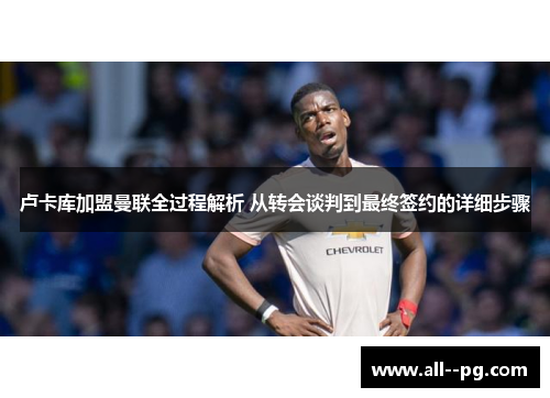 卢卡库加盟曼联全过程解析 从转会谈判到最终签约的详细步骤