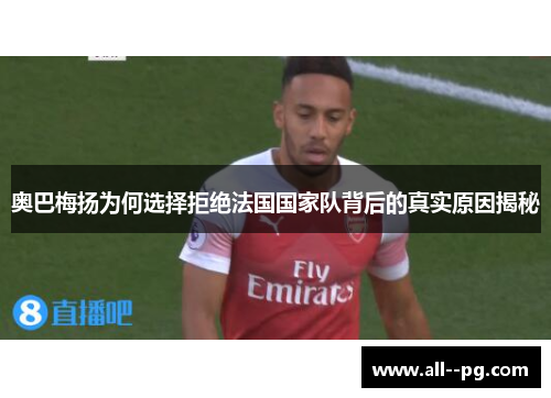奥巴梅扬为何选择拒绝法国国家队背后的真实原因揭秘