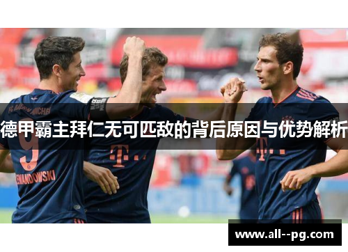 德甲霸主拜仁无可匹敌的背后原因与优势解析 德甲霸主拜仁无可匹敌的背后原因与优势解析