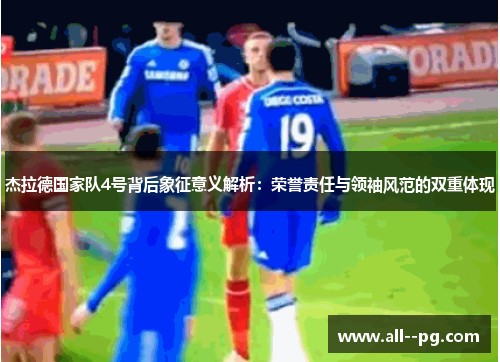 杰拉德国家队4号背后象征意义解析：荣誉责任与领袖风范的双重体现