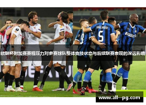 欧联杯附加赛赛程压力对参赛球队整体竞技状态与后续联赛表现的深远影响