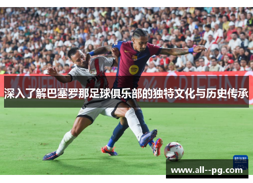 深入了解巴塞罗那足球俱乐部的独特文化与历史传承