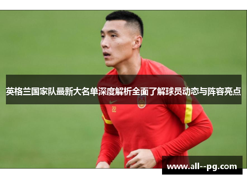 英格兰国家队最新大名单深度解析全面了解球员动态与阵容亮点 英格兰国家队最新大名单深度解析全面了解球员动态与阵容亮点