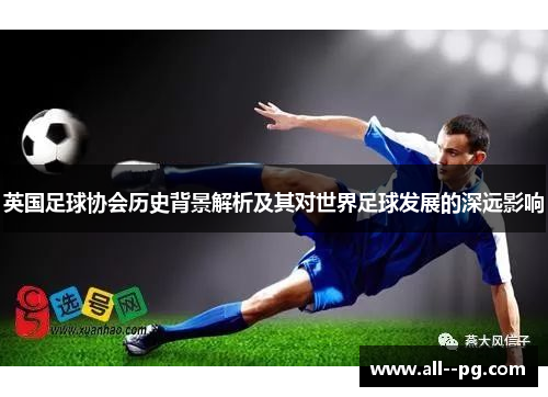 英国足球协会历史背景解析及其对世界足球发展的深远影响
