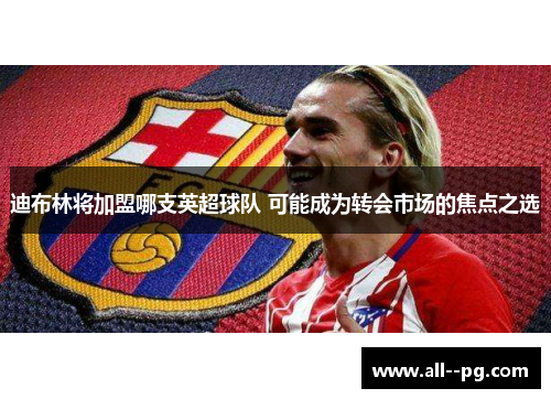 迪布林将加盟哪支英超球队 可能成为转会市场的焦点之选