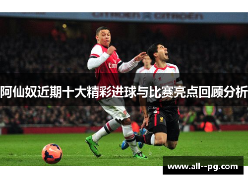 阿仙奴近期十大精彩进球与比赛亮点回顾分析