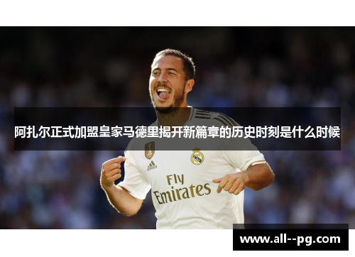 阿扎尔正式加盟皇家马德里揭开新篇章的历史时刻是什么时候