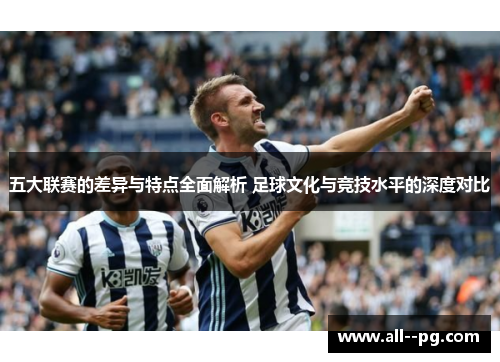 五大联赛的差异与特点全面解析 足球文化与竞技水平的深度对比 五大联赛的差异与特点全面解析 足球文化与竞技水平的深度对比