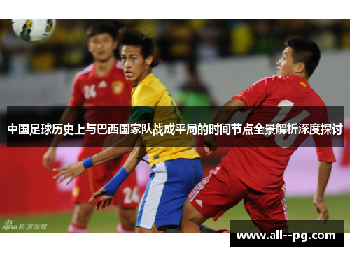 中国足球历史上与巴西国家队战成平局的时间节点全景解析深度探讨 中国足球历史上与巴西国家队战成平局的时间节点全景解析深度探讨
