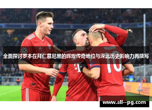 全面探讨罗本在拜仁慕尼黑的辉煌传奇地位与深远历史影响力再续写 全面探讨罗本在拜仁慕尼黑的辉煌传奇地位与深远历史影响力再续写