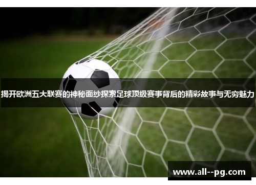 揭开欧洲五大联赛的神秘面纱探索足球顶级赛事背后的精彩故事与无穷魅力 揭开欧洲五大联赛的神秘面纱探索足球顶级赛事背后的精彩故事与无穷魅力