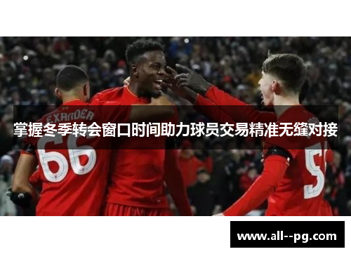 掌握冬季转会窗口时间助力球员交易精准无缝对接 掌握冬季转会窗口时间助力球员交易精准无缝对接