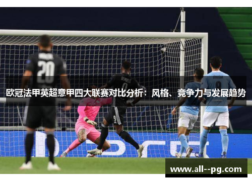 欧冠法甲英超意甲四大联赛对比分析:风格、竞争力与发展趋势 欧冠法甲英超意甲四大联赛对比分析:风格、竞争力与发展趋势