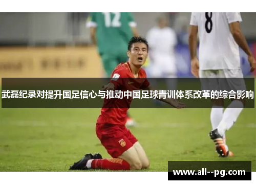 武磊纪录对提升国足信心与推动中国足球青训体系改革的综合影响