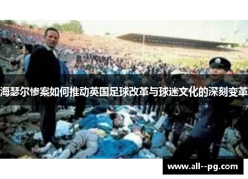 海瑟尔惨案如何推动英国足球改革与球迷文化的深刻变革 海瑟尔惨案如何推动英国足球改革与球迷文化的深刻变革