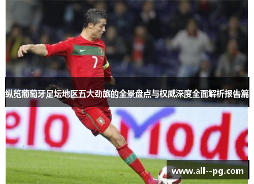 纵览葡萄牙足坛地区五大劲旅的全景盘点与权威深度全面解析报告篇