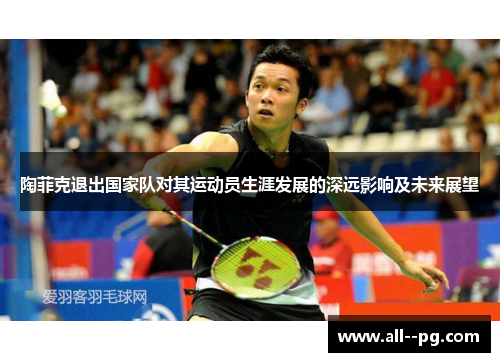陶菲克退出国家队对其运动员生涯发展的深远影响及未来展望 陶菲克退出国家队对其运动员生涯发展的深远影响及未来展望